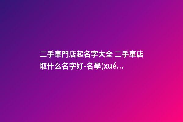 二手車門店起名字大全 二手車店取什么名字好-名學(xué)網(wǎng)-第1張-店鋪起名-玄機派
